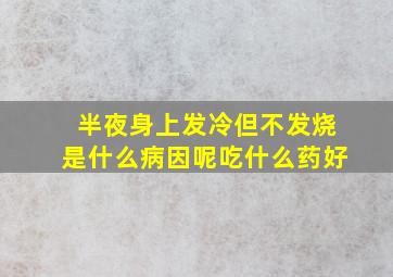 半夜身上发冷但不发烧是什么病因呢吃什么药好