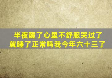 半夜醒了心里不舒服哭过了就睡了正常吗我今年六十三了