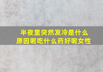 半夜里突然发冷是什么原因呢吃什么药好呢女性