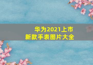 华为2021上市新款手表图片大全