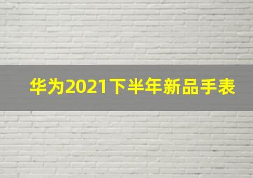 华为2021下半年新品手表