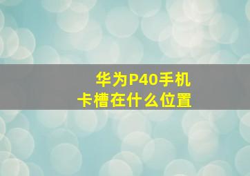 华为P40手机卡槽在什么位置