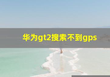 华为gt2搜索不到gps