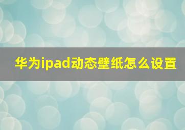 华为ipad动态壁纸怎么设置