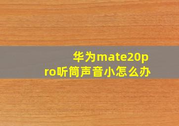 华为mate20pro听筒声音小怎么办