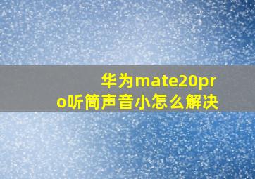 华为mate20pro听筒声音小怎么解决