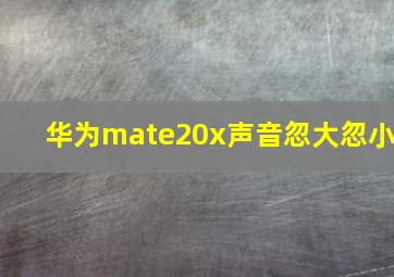 华为mate20x声音忽大忽小