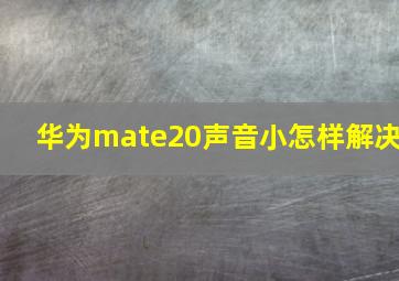 华为mate20声音小怎样解决