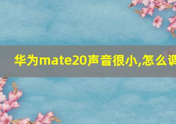 华为mate20声音很小,怎么调