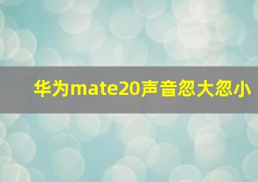 华为mate20声音忽大忽小