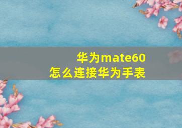 华为mate60怎么连接华为手表