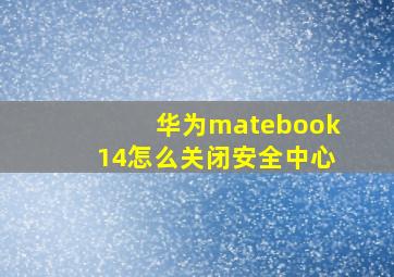 华为matebook14怎么关闭安全中心