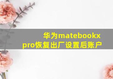 华为matebookxpro恢复出厂设置后账户