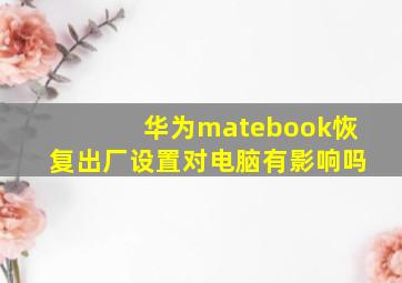 华为matebook恢复出厂设置对电脑有影响吗