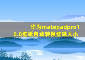 华为matepadpro10.8壁纸自动转换壁纸大小