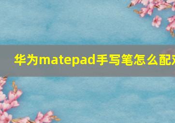 华为matepad手写笔怎么配对