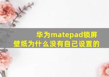 华为matepad锁屏壁纸为什么没有自己设置的