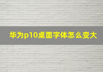 华为p10桌面字体怎么变大