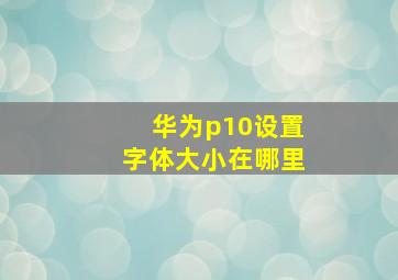 华为p10设置字体大小在哪里