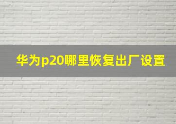 华为p20哪里恢复出厂设置