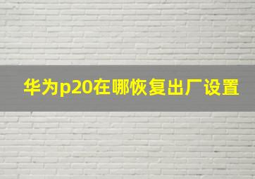 华为p20在哪恢复出厂设置