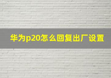 华为p20怎么回复出厂设置