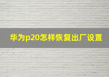 华为p20怎样恢复出厂设置