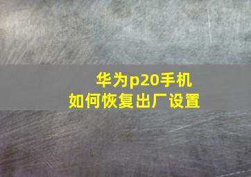 华为p20手机如何恢复出厂设置