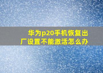 华为p20手机恢复出厂设置不能激活怎么办