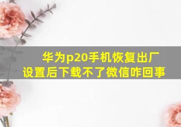 华为p20手机恢复出厂设置后下载不了微信咋回事