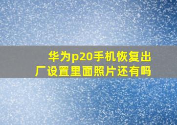 华为p20手机恢复出厂设置里面照片还有吗