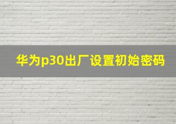 华为p30出厂设置初始密码