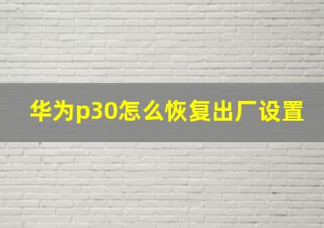 华为p30怎么恢复出厂设置