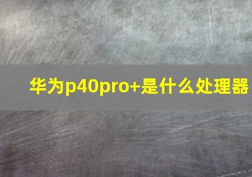 华为p40pro+是什么处理器