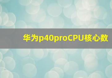 华为p40proCPU核心数