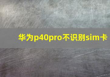 华为p40pro不识别sim卡