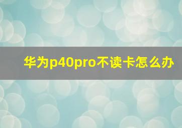 华为p40pro不读卡怎么办