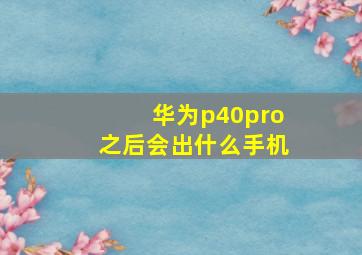 华为p40pro之后会出什么手机