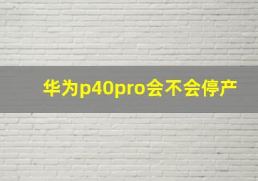 华为p40pro会不会停产