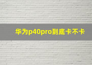 华为p40pro到底卡不卡