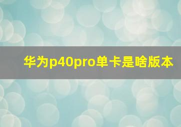 华为p40pro单卡是啥版本