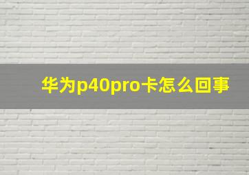 华为p40pro卡怎么回事