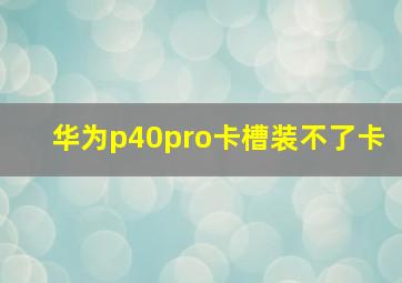 华为p40pro卡槽装不了卡