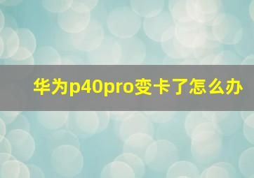 华为p40pro变卡了怎么办