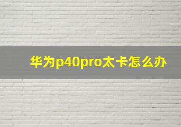 华为p40pro太卡怎么办