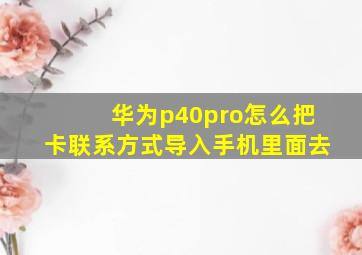 华为p40pro怎么把卡联系方式导入手机里面去