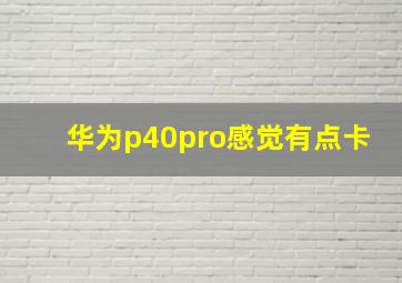 华为p40pro感觉有点卡