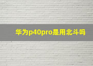 华为p40pro是用北斗吗