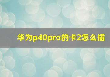 华为p40pro的卡2怎么插