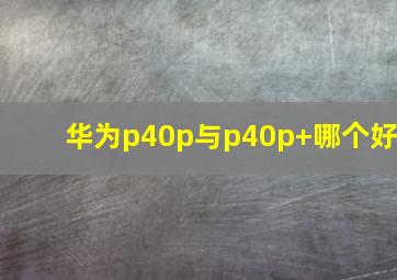 华为p40p与p40p+哪个好